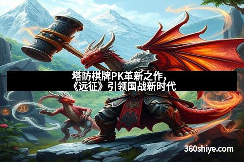 塔防棋牌PK革新之作，《远征》引领国战新时代