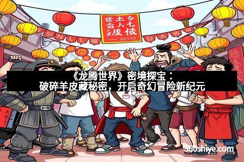 《龙腾世界》密境探宝：破碎羊皮藏秘密，开启奇幻冒险新纪元