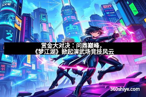 赏金大对决：问鼎巅峰，《梦江湖》掀起演武场竞技风云